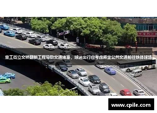 重工街立交桥翻新工程导致交通堵塞，球迷出行应考虑乘坐公共交通前往铁体球场